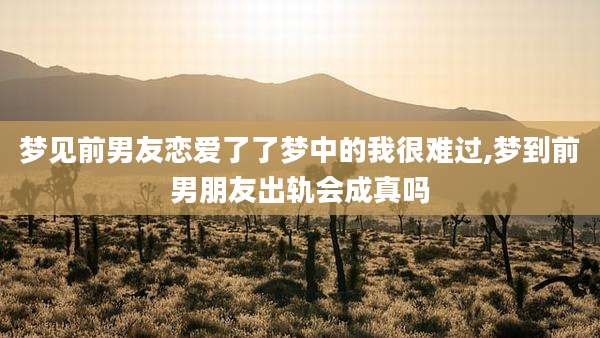 梦见前男友恋爱了了梦中的我很难过,梦到前男朋友出轨会成真吗