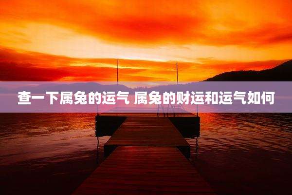 查一下属兔的运气 属兔的财运和运气如何