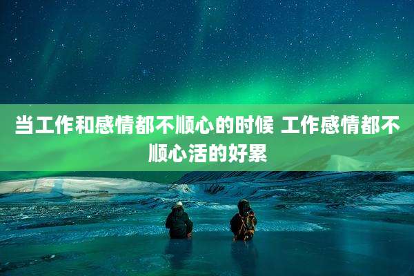 当工作和感情都不顺心的时候 工作感情都不顺心活的好累