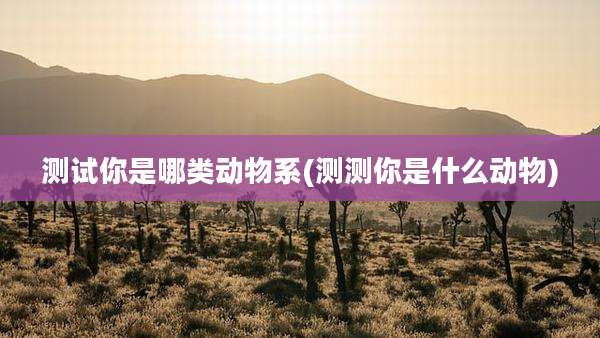 测试你是哪类动物系(测测你是什么动物)