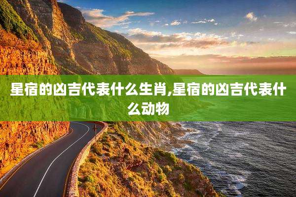 星宿的凶吉代表什么生肖,星宿的凶吉代表什么动物