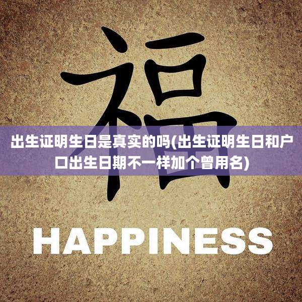 出生证明生日是真实的吗(出生证明生日和户口出生日期不一样加个曾用名)