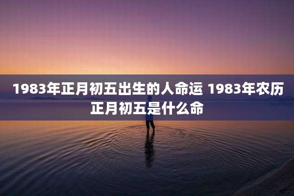 1983年正月初五出生的人命运 1983年农历正月初五是什么命