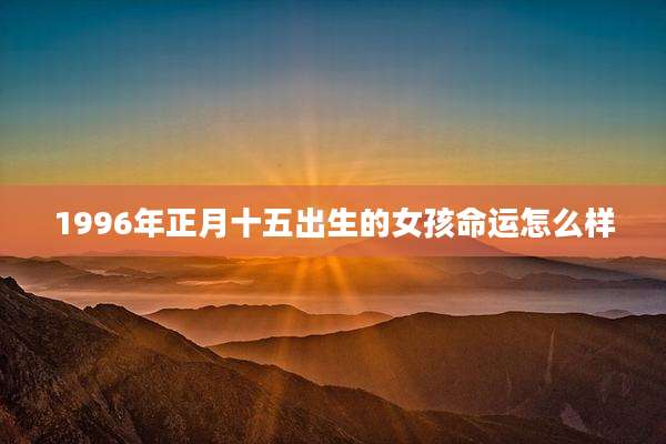1996年正月十五出生的女孩命运怎么样