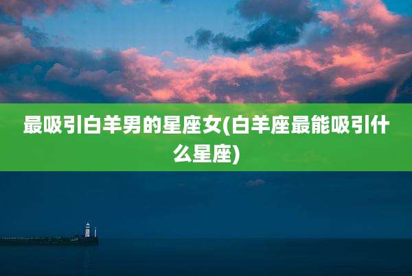 最吸引白羊男的星座女(白羊座最能吸引什么星座)