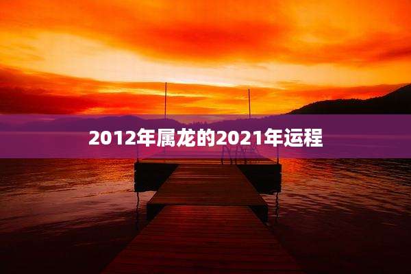 2012年属龙的2021年运程