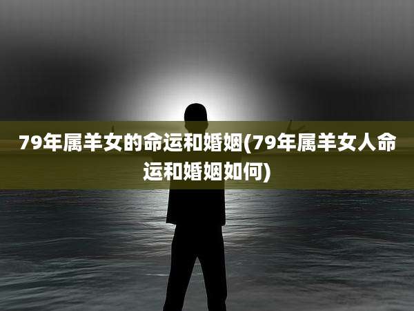 79年属羊女的命运和婚姻(79年属羊女人命运和婚姻如何)