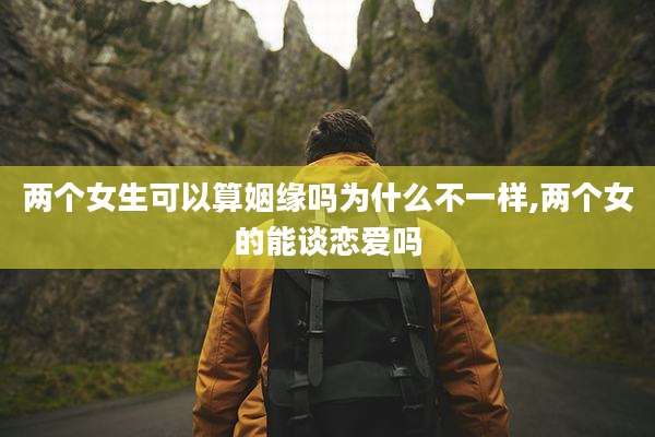 两个女生可以算姻缘吗为什么不一样,两个女的能谈恋爱吗