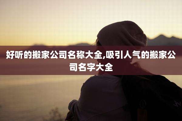 好听的搬家公司名称大全,吸引人气的搬家公司名字大全