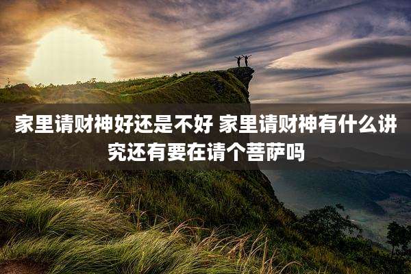家里请财神好还是不好 家里请财神有什么讲究还有要在请个菩萨吗