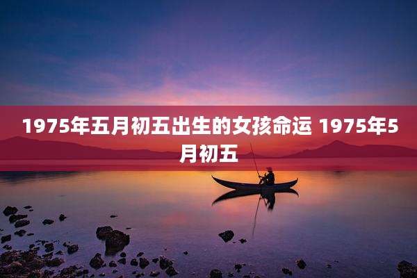 1975年五月初五出生的女孩命运 1975年5月初五