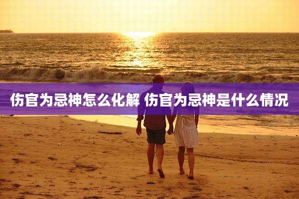 伤官为忌神怎么化解 伤官为忌神是什么情况