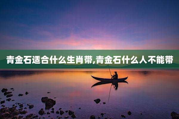 青金石适合什么生肖带,青金石什么人不能带