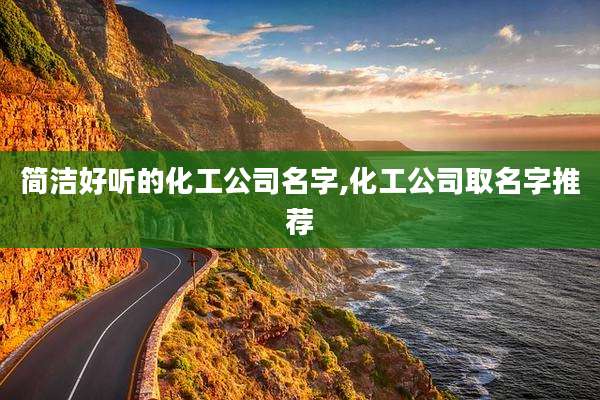 简洁好听的化工公司名字,化工公司取名字推荐