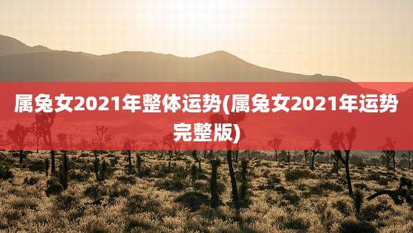 属兔女2021年整体运势(属兔女2021年运势完整版)