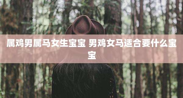 属鸡男属马女生宝宝 男鸡女马适合要什么宝宝