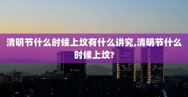 清明节什么时候上坟有什么讲究,清明节什么时候上坟?