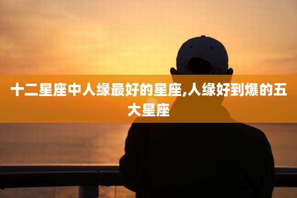 十二星座中人缘最好的星座,人缘好到爆的五大星座