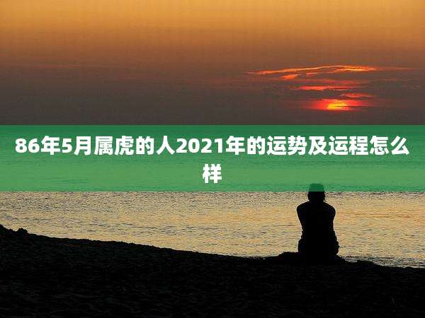 86年5月属虎的人2021年的运势及运程怎么样