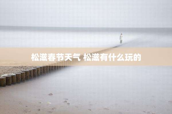 松滋春节天气 松滋有什么玩的