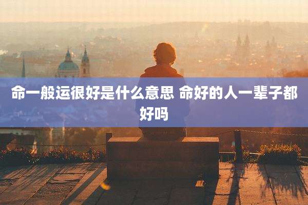 命一般运很好是什么意思 命好的人一辈子都好吗