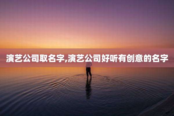 演艺公司取名字,演艺公司好听有创意的名字