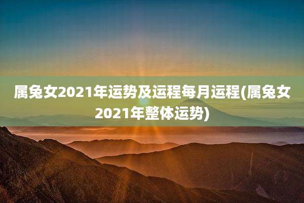 属兔女2021年运势及运程每月运程(属兔女2021年整体运势)