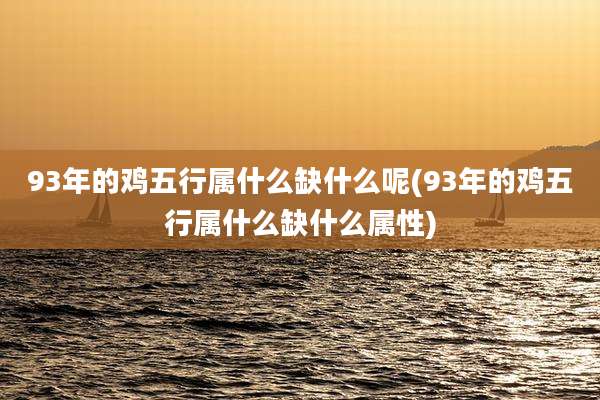 93年的鸡五行属什么缺什么呢(93年的鸡五行属什么缺什么属性)