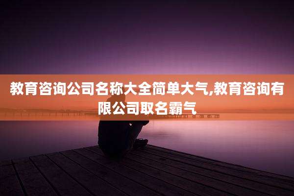 教育咨询公司名称大全简单大气,教育咨询有限公司取名霸气