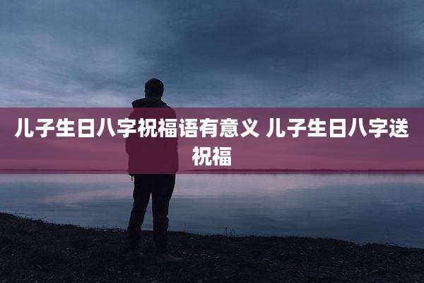 儿子生日八字祝福语有意义 儿子生日八字送祝福