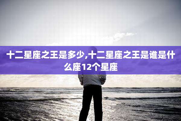 十二星座之王是多少,十二星座之王是谁是什么座12个星座