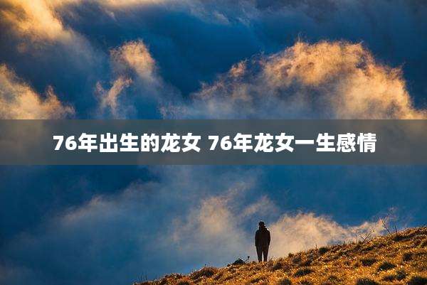 76年出生的龙女 76年龙女一生感情