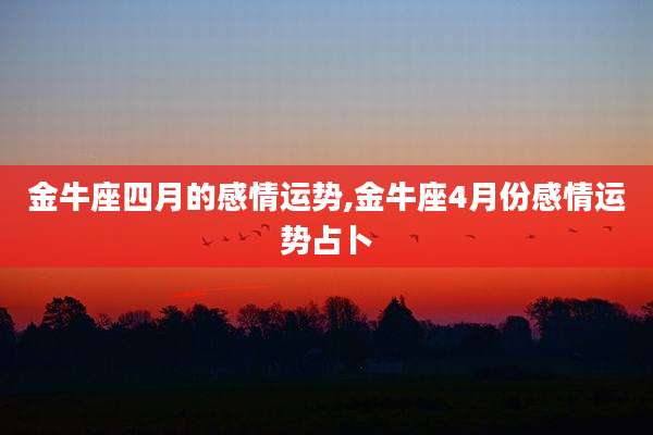 金牛座四月的感情运势,金牛座4月份感情运势占卜