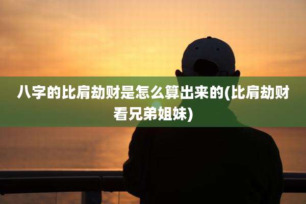 八字的比肩劫财是怎么算出来的(比肩劫财看兄弟姐妹)