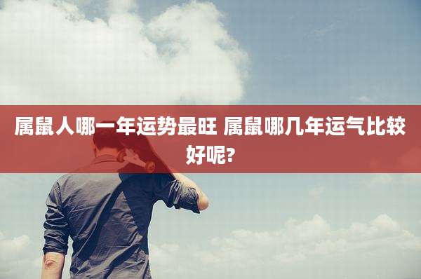 属鼠人哪一年运势最旺 属鼠哪几年运气比较好呢?