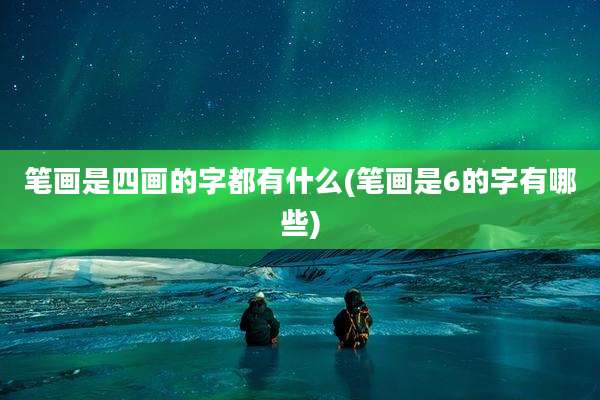 笔画是四画的字都有什么(笔画是6的字有哪些)