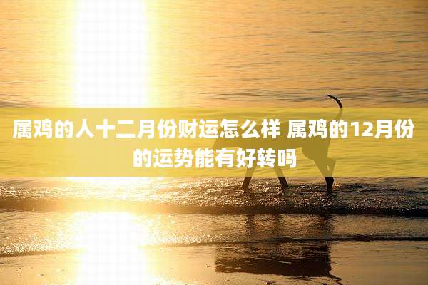 属鸡的人十二月份财运怎么样 属鸡的12月份的运势能有好转吗