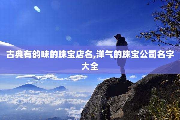 古典有韵味的珠宝店名,洋气的珠宝公司名字大全