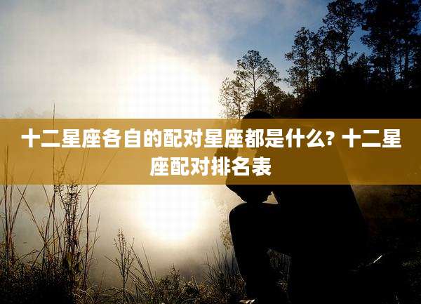 十二星座各自的配对星座都是什么? 十二星座配对排名表