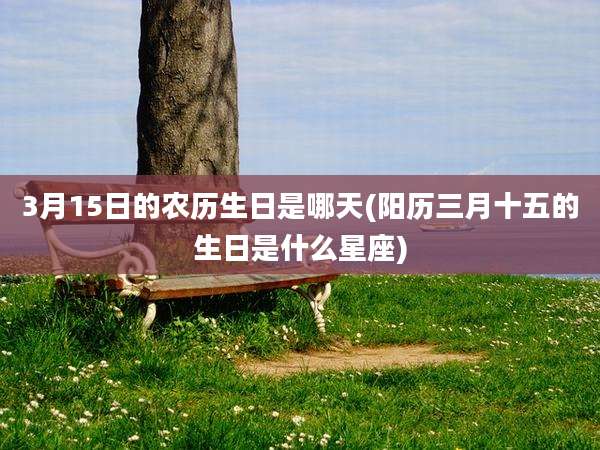 3月15日的农历生日是哪天(阳历三月十五的生日是什么星座)