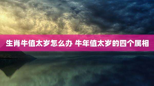 生肖牛值太岁怎么办 牛年值太岁的四个属相