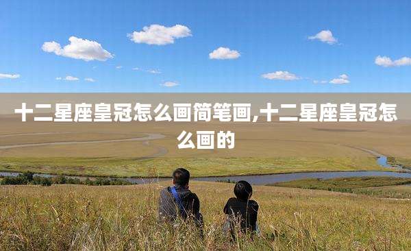 十二星座皇冠怎么画简笔画,十二星座皇冠怎么画的