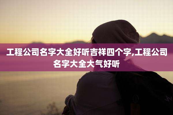 工程公司名字大全好听吉祥四个字,工程公司名字大全大气好听