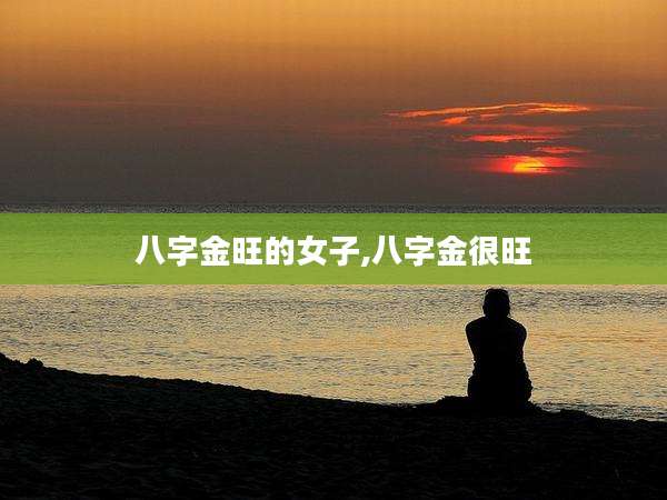 八字金旺的女子,八字金很旺