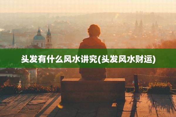头发有什么风水讲究(头发风水财运)