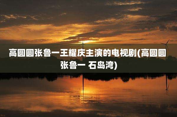 高圆圆张鲁一王耀庆主演的电视剧(高圆圆 张鲁一 石岛湾)