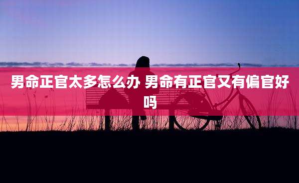 男命正官太多怎么办 男命有正官又有偏官好吗