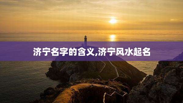 济宁名字的含义,济宁风水起名
