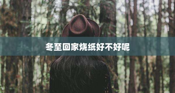 冬至回家烧纸好不好呢