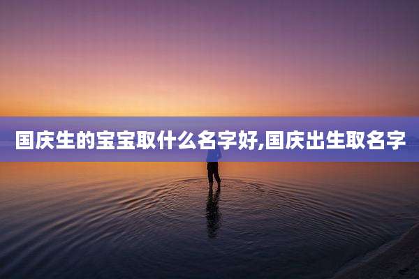 国庆生的宝宝取什么名字好,国庆出生取名字